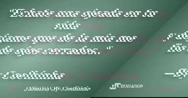 "Echate una ojeada en tu vida y dejame que de la mia me fio de ojos cerrados.." —By Coelhinha... Frase de (Abnizia) By Coelhinha.