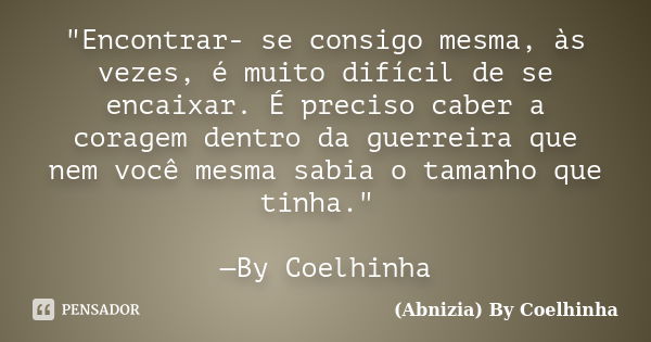 "Encontrar- se consigo mesma, às vezes, é muito difícil de se encaixar. É preciso caber a coragem dentro da guerreira que nem você mesma sabia o tamanho qu... Frase de (Abnizia) By Coelhinha.