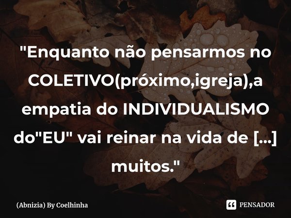 ⁠"Enquanto não pensarmos no COLETIVO(próximo,igreja),a empatia do INDIVIDUALISMO do "EU" vai reinar na vida de muitos." —By Coelhinha... Frase de (Abnizia) By Coelhinha.