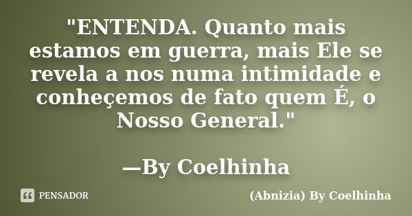 "ENTENDA. Quanto mais estamos em guerra, mais Ele se revela a nos numa intimidade e conheçemos de fato quem É, o Nosso General." —By Coelhinha... Frase de (Abnizia) By Coelhinha.