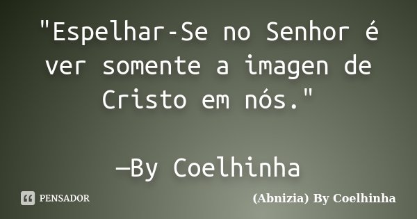 "Espelhar-Se no Senhor é ver somente a imagen de Cristo em nós." —By Coelhinha... Frase de (Abnizia) By Coelhinha.