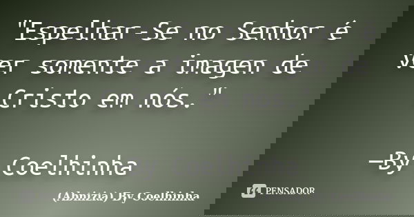 "Espelhar-Se no Senhor é ver somente a imagen de Cristo em nós." —By Coelhinha... Frase de (Abnizia) By Coelhinha.