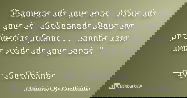 "Esqueça do que era. Viva do que é. Colocando Deus em primeiro plano... sonha com uma vida do que será." ─By Coelhinha... Frase de (Abnizia) By Coelhinha.