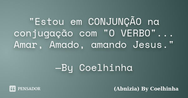 "Estou em CONJUNÇÃO na conjugação com "O VERBO"... Amar, Amado, amando Jesus." —By Coelhinha... Frase de (Abnizia) By Coelhinha.