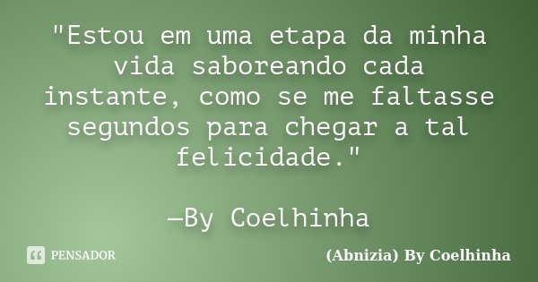 "Estou em uma etapa da minha vida saboreando cada instante, como se me faltasse segundos para chegar a tal felicidade." —By Coelhinha... Frase de (Abnizia) By Coelhinha.