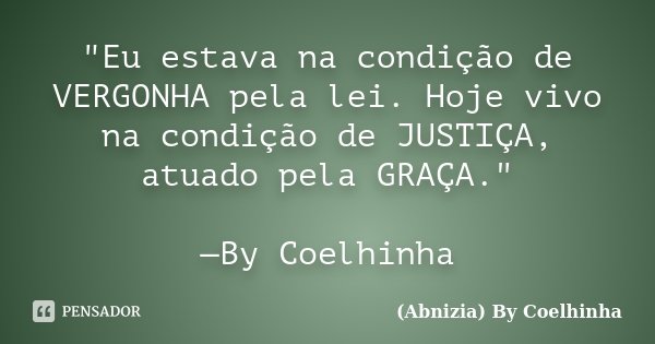 "Eu estava na condição de VERGONHA pela lei. Hoje vivo na condição de JUSTIÇA, atuado pela GRAÇA." —By Coelhinha... Frase de (Abnizia) By Coelhinha.