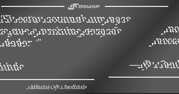 "Eu estou cavando um poço para que a próxima geração possa beber." —By Coelhinha... Frase de (Abnizia) By Coelhinha.