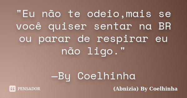 "Eu não te odeio,mais se você quiser sentar na BR ou parar de respirar eu não ligo." —By Coelhinha... Frase de (Abnizia) By Coelhinha.