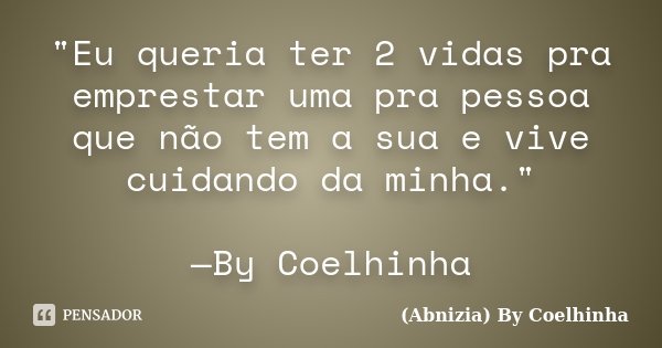 "Eu queria ter 2 vidas pra emprestar uma pra pessoa que não tem a sua e vive cuidando da minha." —By Coelhinha... Frase de (Abnizia) By Coelhinha.