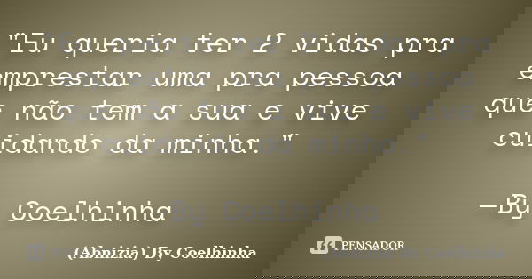 "Eu queria ter 2 vidas pra emprestar uma pra pessoa que não tem a sua e vive cuidando da minha." —By Coelhinha... Frase de (Abnizia) By Coelhinha.