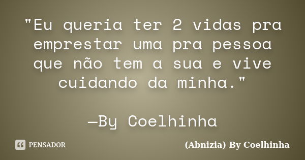 "Eu queria ter 2 vidas pra emprestar uma pra pessoa que não tem a sua e vive cuidando da minha." —By Coelhinha... Frase de (Abnizia) By Coelhinha.