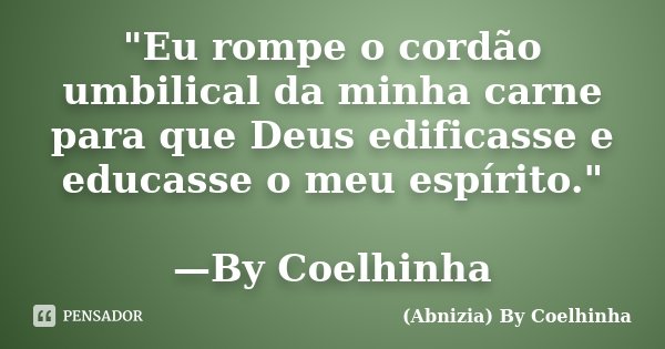 "Eu rompe o cordão umbilical da minha carne para que Deus edificasse e educasse o meu espírito." —By Coelhinha... Frase de (Abnizia) By Coelhinha.