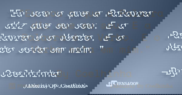 "Eu sou o que a Palavra diz que eu sou. E a Palavra é o Verbo. E o Verbo esta em mim." —By Coelhinha... Frase de (Abnizia) By Coelhinha.