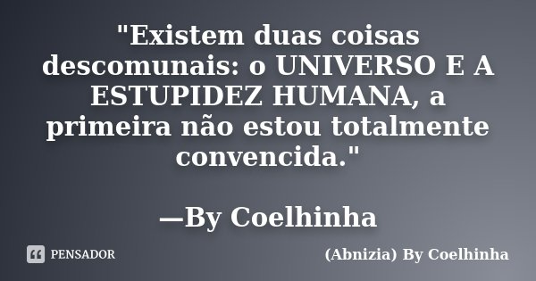 "Existem duas coisas descomunais: o UNIVERSO E A ESTUPIDEZ HUMANA, a primeira não estou totalmente convencida." —By Coelhinha... Frase de (Abnizia) By Coelhinha.