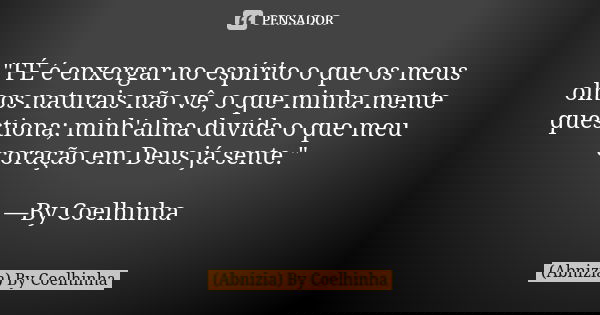 "FÉ é enxergar no espírito o que os meus olhos naturais não vê, o que minha mente questiona; minh'alma duvida o que meu coração em Deus já sente." —By... Frase de (Abnizia) By Coelhinha.