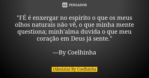 "FÉ é enxergar no espírito o que os meus olhos naturais não vê, o que minha mente questiona; minh'alma duvida o que meu coração em Deus já sente." —By... Frase de (Abnizia) By Coelhinha.