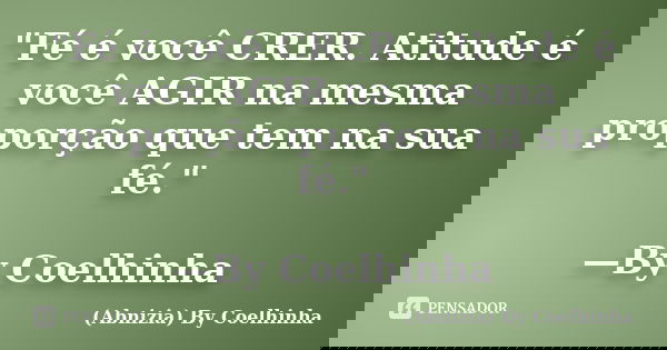 "Fé é você CRER. Atitude é você AGIR na mesma proporção que tem na sua fé." —By Coelhinha... Frase de (Abnizia) By Coelhinha.