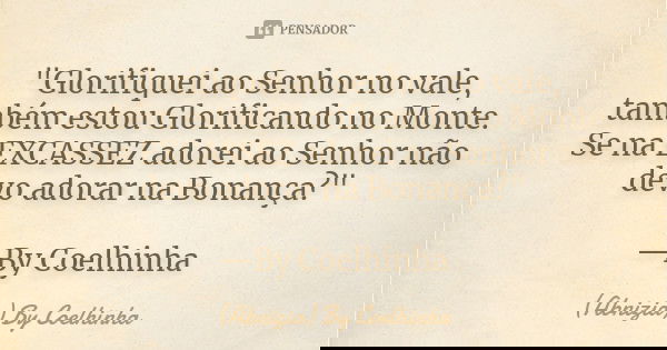 "Glorifiquei ao Senhor no vale, também estou Glorificando no Monte. Se na EXCASSEZ adorei ao Senhor não devo adorar na Bonança?" —By Coelhinha... Frase de (Abnizia) By Coelhinha.