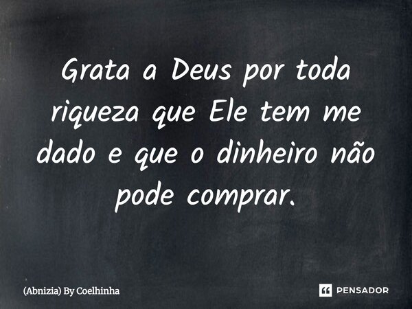 Grata a Deus por toda riqueza que Ele tem me dado e que o dinheiro não pode comprar.... Frase de (Abnizia) By Coelhinha.