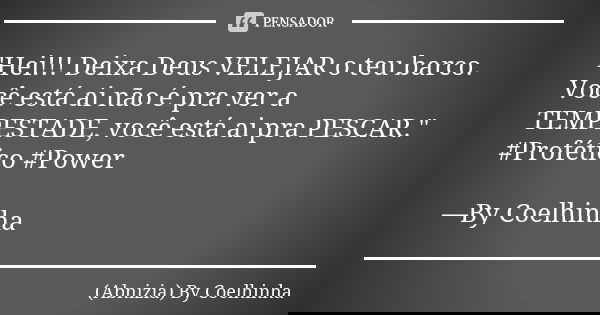 "Hei!!! Deixa Deus VELEJAR o teu barco. Você está ai não é pra ver a TEMPESTADE, você está ai pra PESCAR." #Profético #Power —By Coelhinha... Frase de (Abnizia) By Coelhinha.