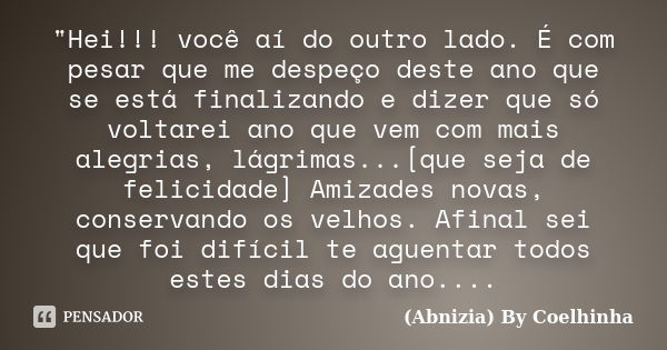 "Hei!!! você aí do outro lado. É com pesar que me despeço deste ano que se está finalizando e dizer que só voltarei ano que vem com mais alegrias, lágrimas... Frase de (Abnizia) By Coelhinha.