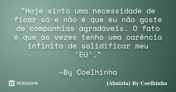 "Hoje sinto uma necessidade de ficar só e não é que eu não goste de companhias agradáveis. O fato é que às vezes tenho uma carência infinita de solidificar... Frase de (Abnizia) By Coelhinha.