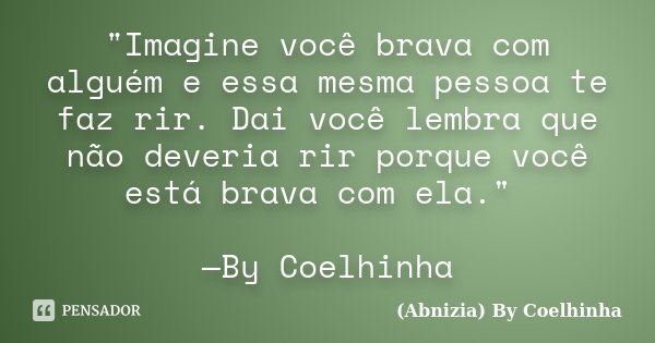 "Imagine você brava com alguém e essa mesma pessoa te faz rir. Dai você lembra que não deveria rir porque você está brava com ela." —By Coelhinha... Frase de (Abnizia) By Coelhinha.
