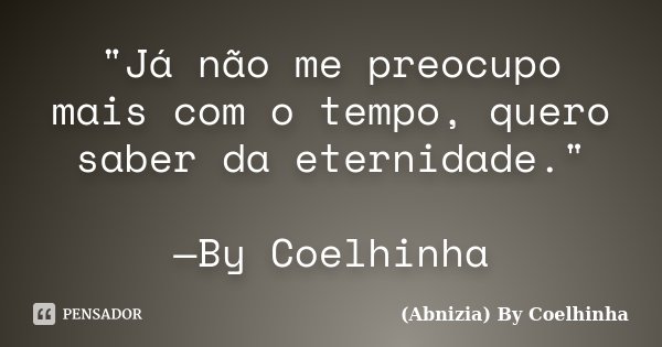 "Já não me preocupo mais com o tempo, quero saber da eternidade." —By Coelhinha... Frase de (Abnizia) By Coelhinha.