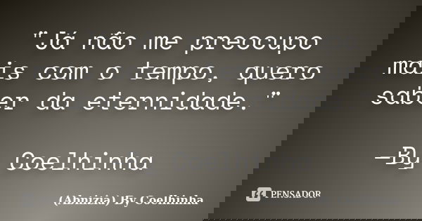 "Já não me preocupo mais com o tempo, quero saber da eternidade." —By Coelhinha... Frase de (Abnizia) By Coelhinha.