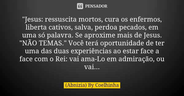 "Jesus: ressuscita mortos, cura os enfermos, liberta cativos, salva, perdoa pecados, em uma só palavra. Se aproxime mais de Jesus. "NÃO TEMAS." V... Frase de (Abnizia) By Coelhinha.