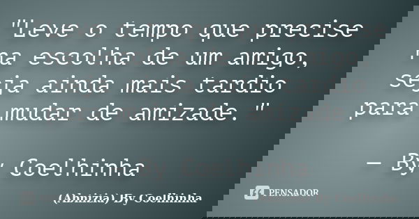 "Leve o tempo que precise na escolha de um amigo, seja ainda mais tardio para mudar de amizade." — By Coelhinha... Frase de (Abnizia) By Coelhinha.
