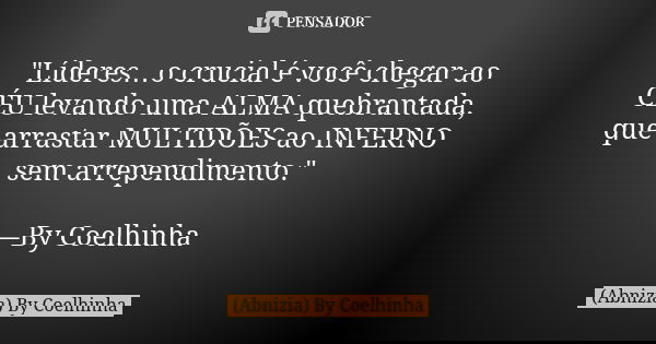 "Líderes…o crucial é você chegar ao CÉU levando uma ALMA quebrantada, que arrastar MULTIDÕES ao INFERNO sem arrependimento." —By Coelhinha... Frase de (Abnizia) By Coelhinha.