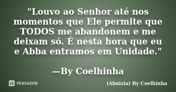 "Louvo ao Senhor até nos momentos que Ele permite que TODOS me abandonem e me deixam só. É nesta hora que eu e Abba entramos em Unidade." —By Coelhinh... Frase de (Abnizia) By Coelhinha.