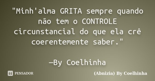 "Minh'alma GRITA sempre quando não tem o CONTROLE circunstancial do que ela crê coerentemente saber." —By Coelhinha... Frase de (Abnizia) By Coelhinha.