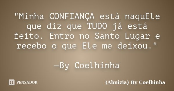 "Minha CONFIANÇA está naquEle que diz que TUDO já está feito. Entro no Santo Lugar e recebo o que Ele me deixou." —By Coelhinha... Frase de (Abnizia) By Coelhinha.