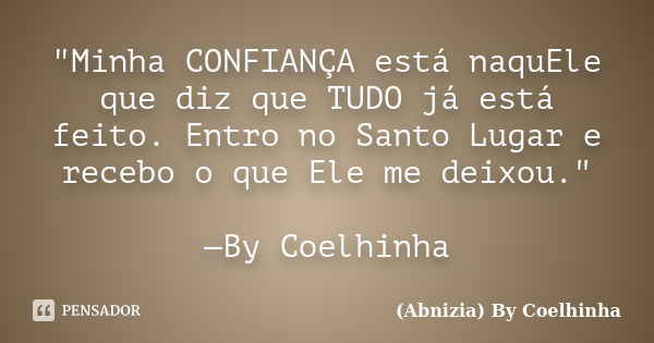 "Minha CONFIANÇA está naquEle que diz que TUDO já está feito. Entro no Santo Lugar e recebo o que Ele me deixou." —By Coelhinha... Frase de (Abnizia) By Coelhinha.