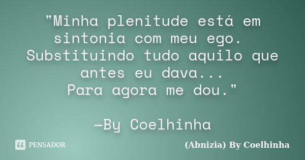 "Minha plenitude está em sintonia com meu ego. Substituindo tudo aquilo que antes eu dava... Para agora me dou." —By Coelhinha... Frase de (Abnizia) By Coelhinha.
