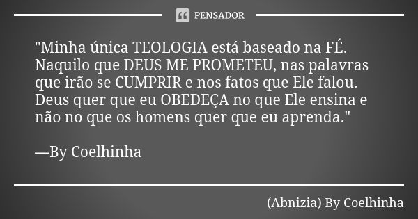 "Minha única TEOLOGIA está baseado na FÉ. Naquilo que DEUS ME PROMETEU, nas palavras que irão se CUMPRIR e nos fatos que Ele falou. Deus quer que eu OBEDEÇ... Frase de (Abnizia) By Coelhinha.