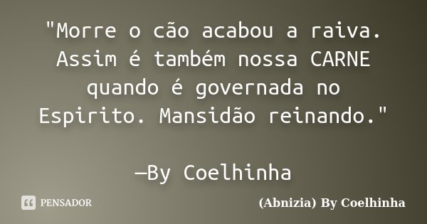 "Morre o cão acabou a raiva. Assim é também nossa CARNE quando é governada no Espirito. Mansidão reinando." —By Coelhinha... Frase de (Abnizia) By Coelhinha.