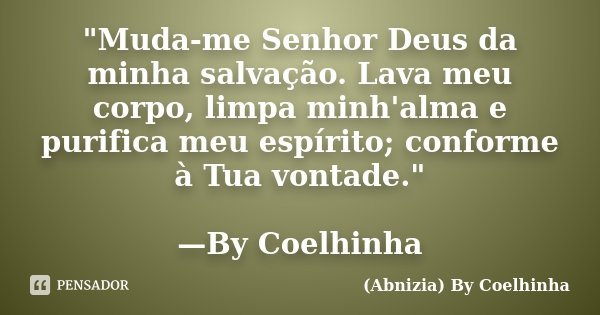 "Muda-me Senhor Deus da minha salvação. Lava meu corpo, limpa minh'alma e purifica meu espírito; conforme à Tua vontade." —By Coelhinha... Frase de (Abnizia) By Coelhinha.