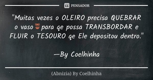 "Muitas vezes o OLEIRO precisa QUEBRAR o vaso🏺para qe possa TRANSBORDAR e FLUIR o TESOURO qe Ele depositou dentro." —By Coelhinha... Frase de (Abnizia) By Coelhinha.