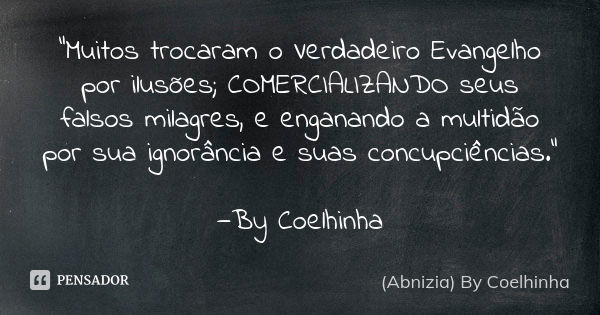 "Muitos trocaram o Verdadeiro Evangelho por ilusões; COMERCIALIZANDO seus falsos milagres, e enganando a multidão por sua ignorância e suas concupciências.... Frase de (Abnizia) By Coelhinha.