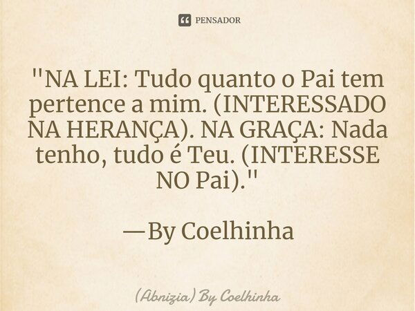 "⁠NA LEI: Tudo quanto o Pai tem pertence a mim. (INTERESSADO NA HERANÇA). NA GRAÇA: Nada tenho, tudo é Teu. (INTERESSE NO Pai)." —By Coelhinha... Frase de (Abnizia) By Coelhinha.