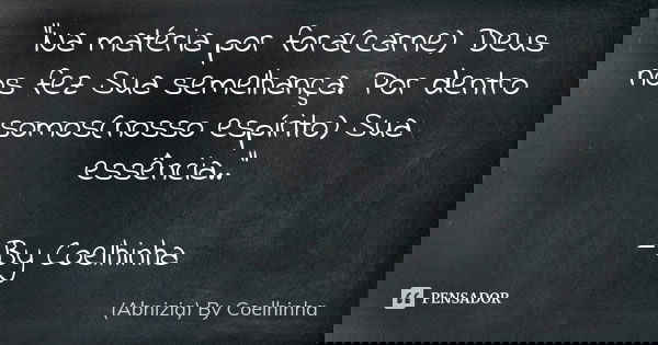"Na matéria por fora(carne) Deus nos fez Sua semelhança. Por dentro somos(nosso espírito) Sua essência.." —By Coelhinha... Frase de (Abnizia) By Coelhinha.