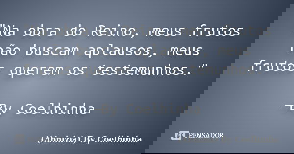 "Na obra do Reino, meus frutos não buscam aplausos, meus frutos querem os testemunhos." —By Coelhinha... Frase de (Abnizia) By Coelhinha.