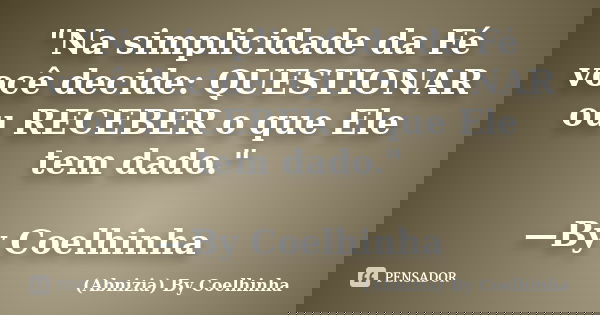 "Na simplicidade da Fé você decide: QUESTIONAR ou RECEBER o que Ele tem dado." —By Coelhinha... Frase de (Abnizia) By Coelhinha.