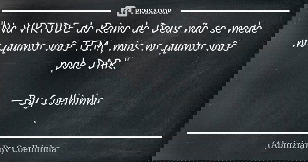 "Na VIRTUDE do Reino de Deus não se mede no quanto você TEM, mais no quanto você pode DAR." —By Coelhinha .... Frase de (Abnizia) By Coelhinha.
