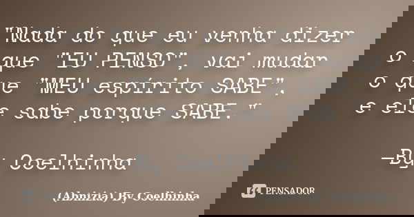 "Nada do que eu venha dizer o que "EU PENSO", vai mudar o que "MEU espírito SABE", e ele sabe porque SABE." —By Coelhinha... Frase de (Abnizia) By Coelhinha.