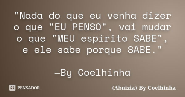 "Nada do que eu venha dizer o que "EU PENSO", vai mudar o que "MEU espírito SABE", e ele sabe porque SABE." —By Coelhinha... Frase de (Abnizia) By Coelhinha.