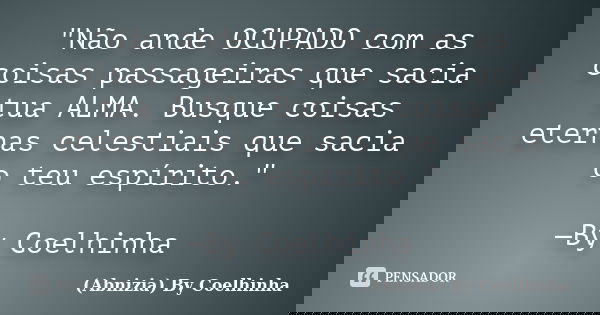 "Não ande OCUPADO com as coisas passageiras que sacia tua ALMA. Busque coisas eternas celestiais que sacia o teu espírito." —By Coelhinha... Frase de (Abnizia) By Coelhinha.